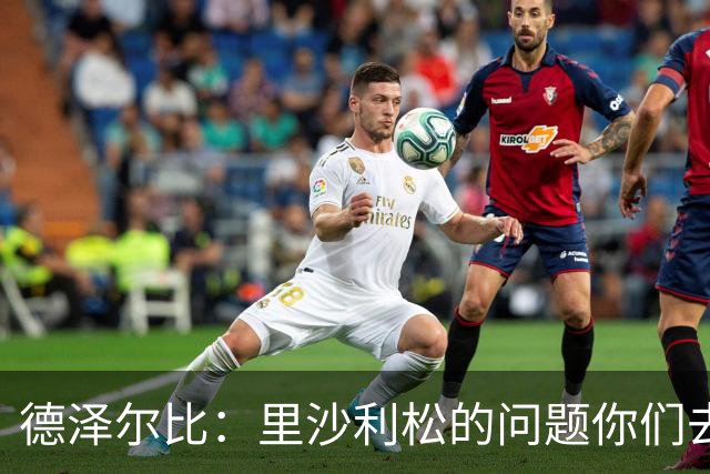 德泽尔比：里沙利松的问题你们去问高层，我和任何人都没有问题